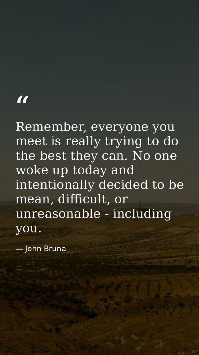 Remember, everyone you meet is really trying to do the best they can. No one woke up today and intentionally decided to  — John Bruna