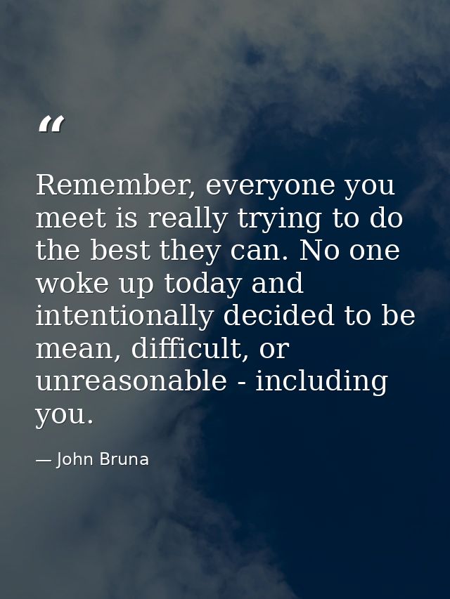 Remember, everyone you meet is really trying to do the best they can. No one woke up today and intentionally decided to  — John Bruna