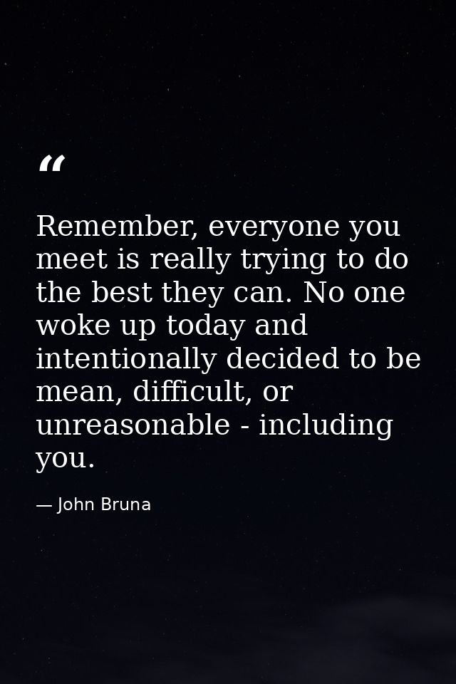 Remember, everyone you meet is really trying to do the best they can. No one woke up today and intentionally decided to  — John Bruna