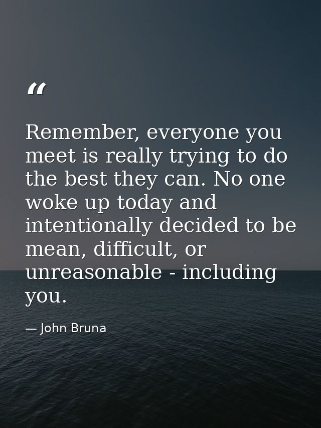 Remember, everyone you meet is really trying to do the best they can. No one woke up today and intentionally decided to  — John Bruna
