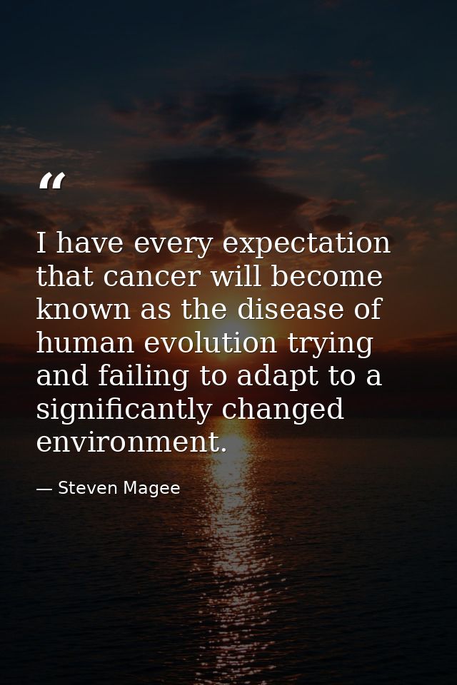 I have every expectation that cancer will become known as the disease of human evolution trying and failing to adapt to  — Steven Magee