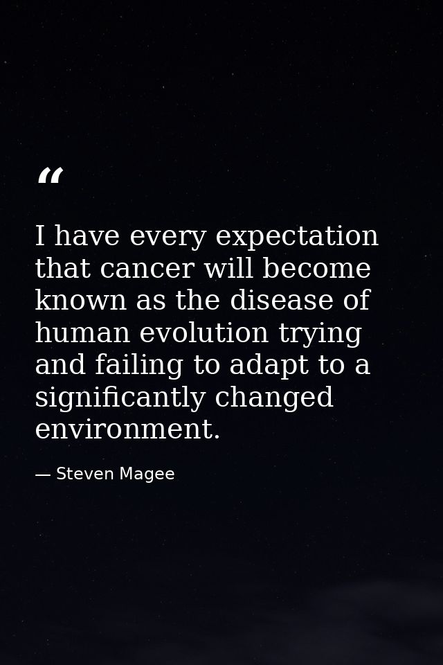 I have every expectation that cancer will become known as the disease of human evolution trying and failing to adapt to  — Steven Magee