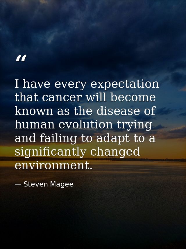 I have every expectation that cancer will become known as the disease of human evolution trying and failing to adapt to  — Steven Magee