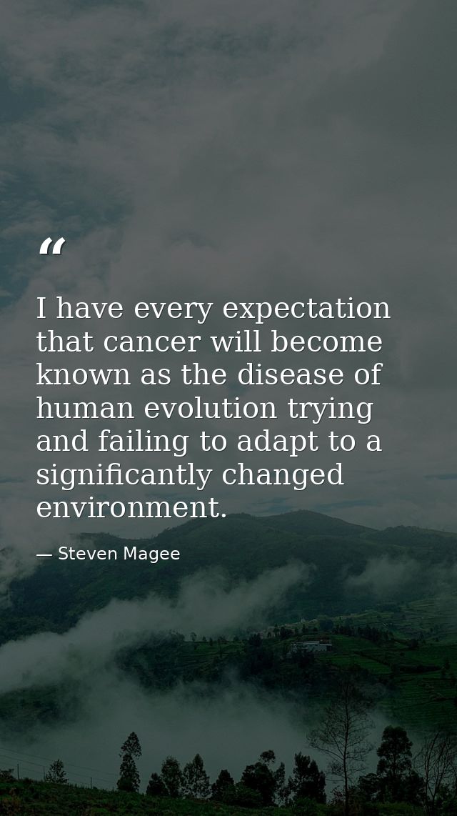 I have every expectation that cancer will become known as the disease of human evolution trying and failing to adapt to  — Steven Magee