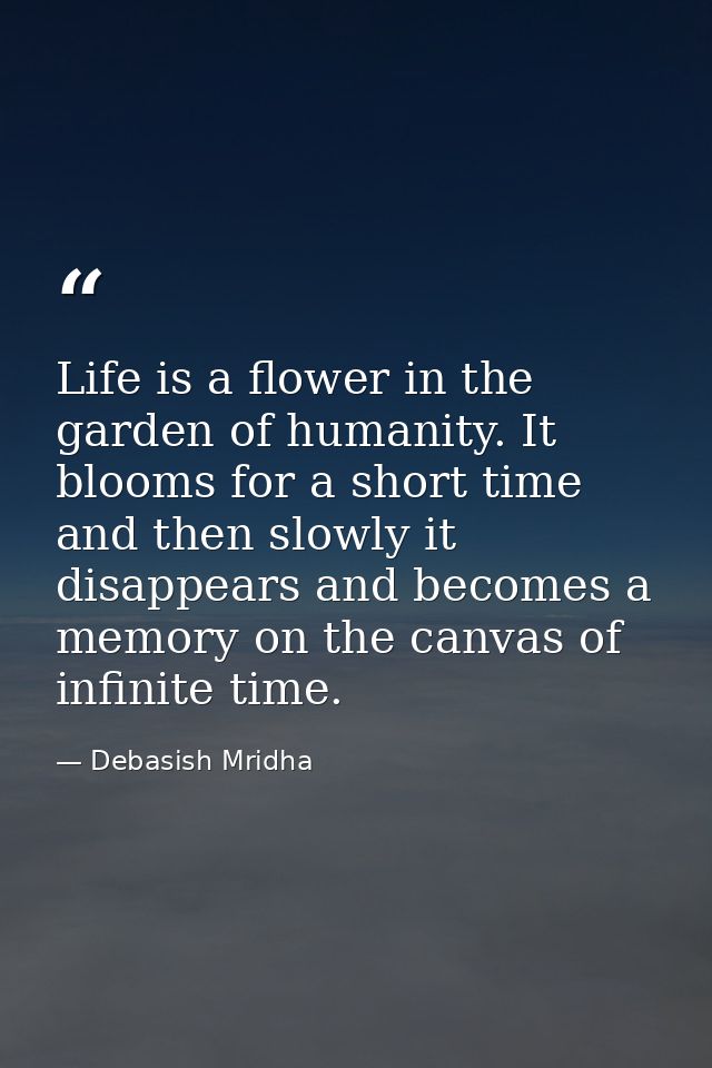 Life is a flower in the garden of humanity. It blooms for a short time and then slowly it disappears and becomes a memor — Debasish Mridha