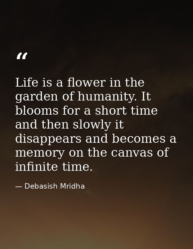 Life is a flower in the garden of humanity. It blooms for a short time and then slowly it disappears and becomes a memor — Debasish Mridha