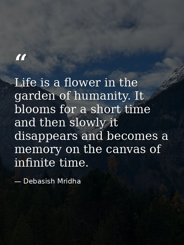 Life is a flower in the garden of humanity. It blooms for a short time and then slowly it disappears and becomes a memor — Debasish Mridha