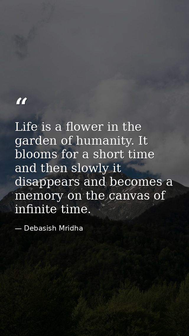 Life is a flower in the garden of humanity. It blooms for a short time and then slowly it disappears and becomes a memor — Debasish Mridha