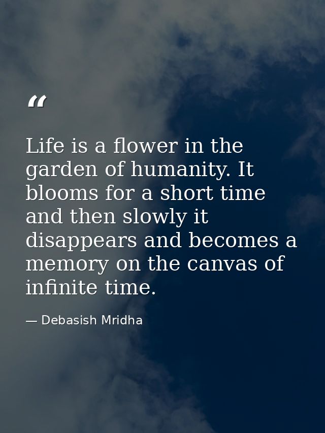 Life is a flower in the garden of humanity. It blooms for a short time and then slowly it disappears and becomes a memor — Debasish Mridha