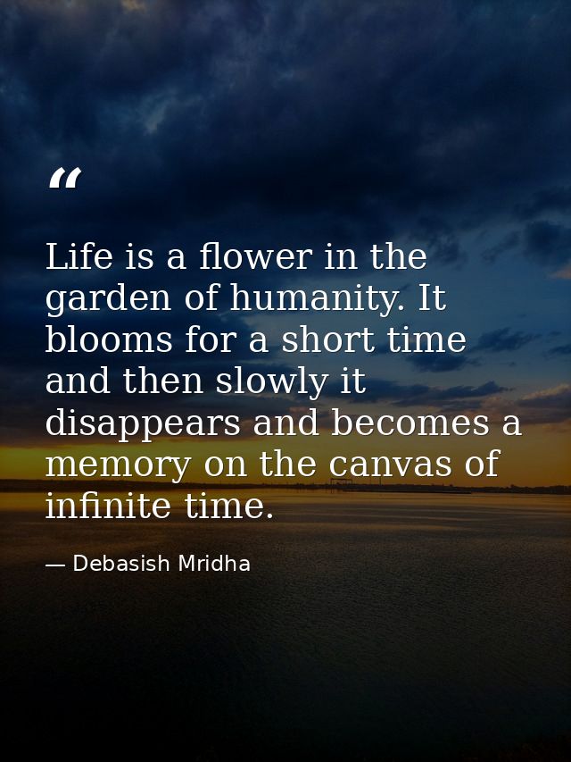 Life is a flower in the garden of humanity. It blooms for a short time and then slowly it disappears and becomes a memor — Debasish Mridha