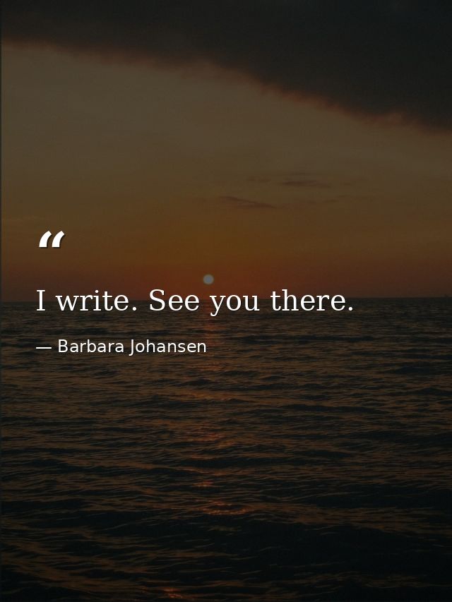 I write. See you there. — Barbara Johansen