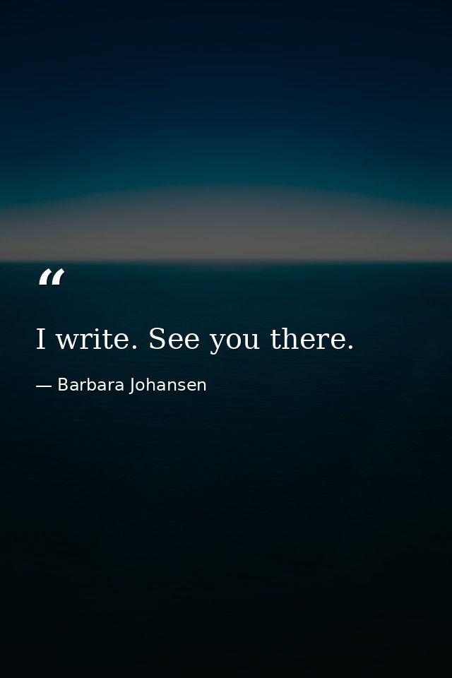 I write. See you there. — Barbara Johansen