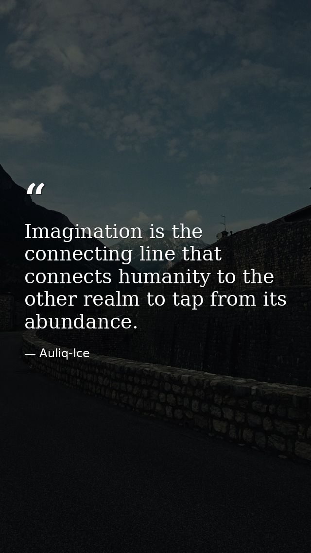 Imagination is the connecting line that connects humanity to the other realm to tap from its abundance. — Auliq-Ice