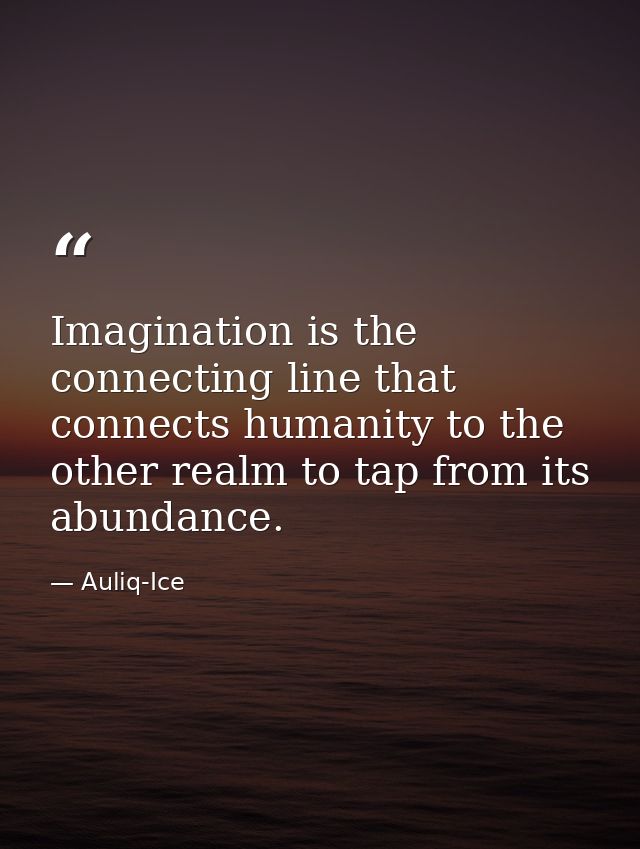 Imagination is the connecting line that connects humanity to the other realm to tap from its abundance. — Auliq-Ice
