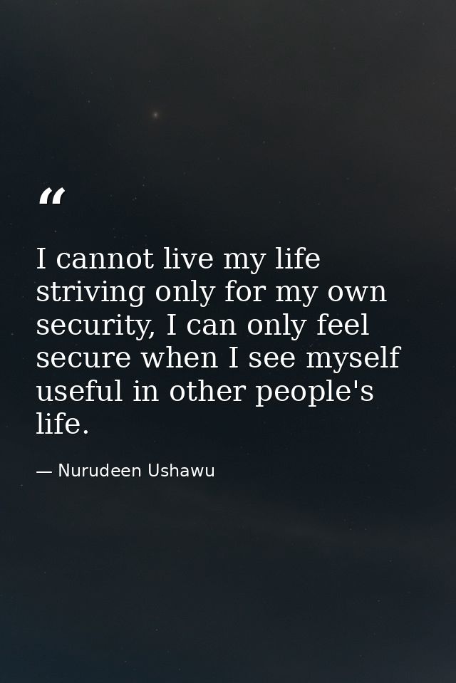 I cannot live my life striving only for my own security, I can only feel secure when I see myself useful in other people — Nurudeen Ushawu