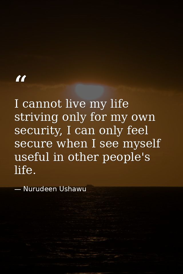 I cannot live my life striving only for my own security, I can only feel secure when I see myself useful in other people — Nurudeen Ushawu