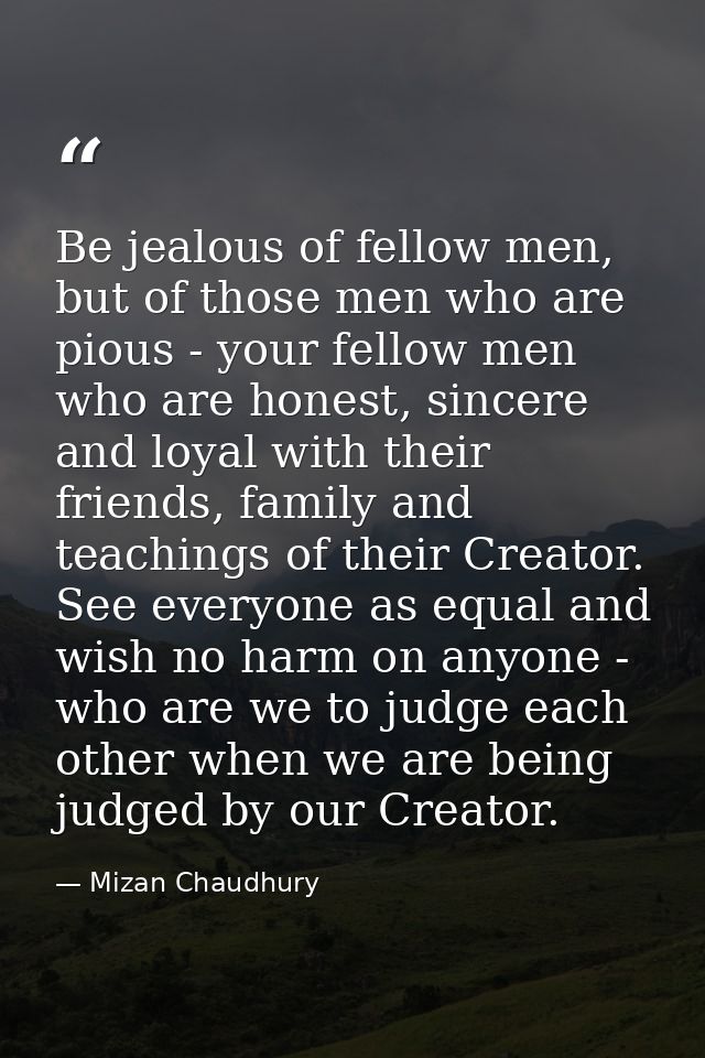 Be jealous of fellow men, but of those men who are pious - your fellow men who are honest, sincere and loyal with their  — Mizan Chaudhury