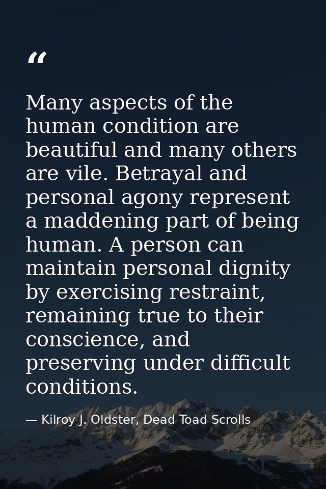 Many aspects of the human condition are beautiful and many others are vile. Betrayal and personal agony represent a madd — Kilroy J. Oldster, Dead Toad Scrolls