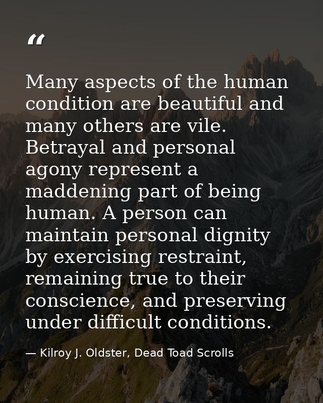 Many aspects of the human condition are beautiful and many others are vile. Betrayal and personal agony represent a madd — Kilroy J. Oldster, Dead Toad Scrolls