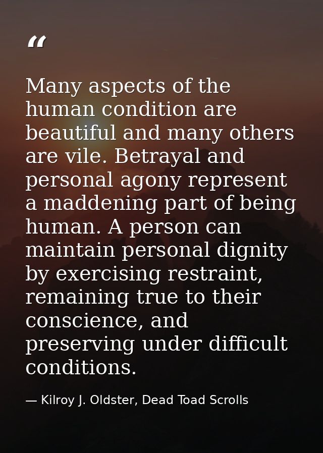 Many aspects of the human condition are beautiful and many others are vile. Betrayal and personal agony represent a madd — Kilroy J. Oldster, Dead Toad Scrolls