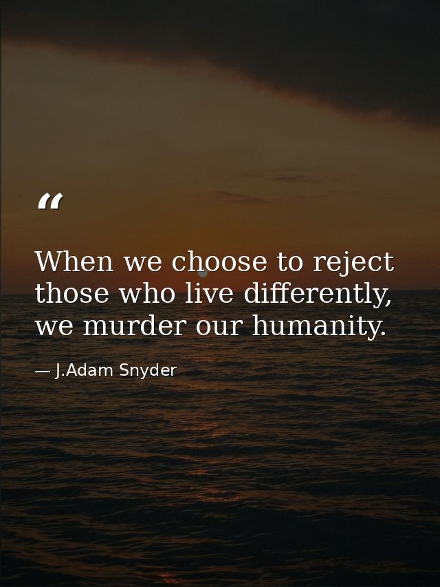 When we choose to reject those who live differently, we murder our humanity. — J.Adam Snyder