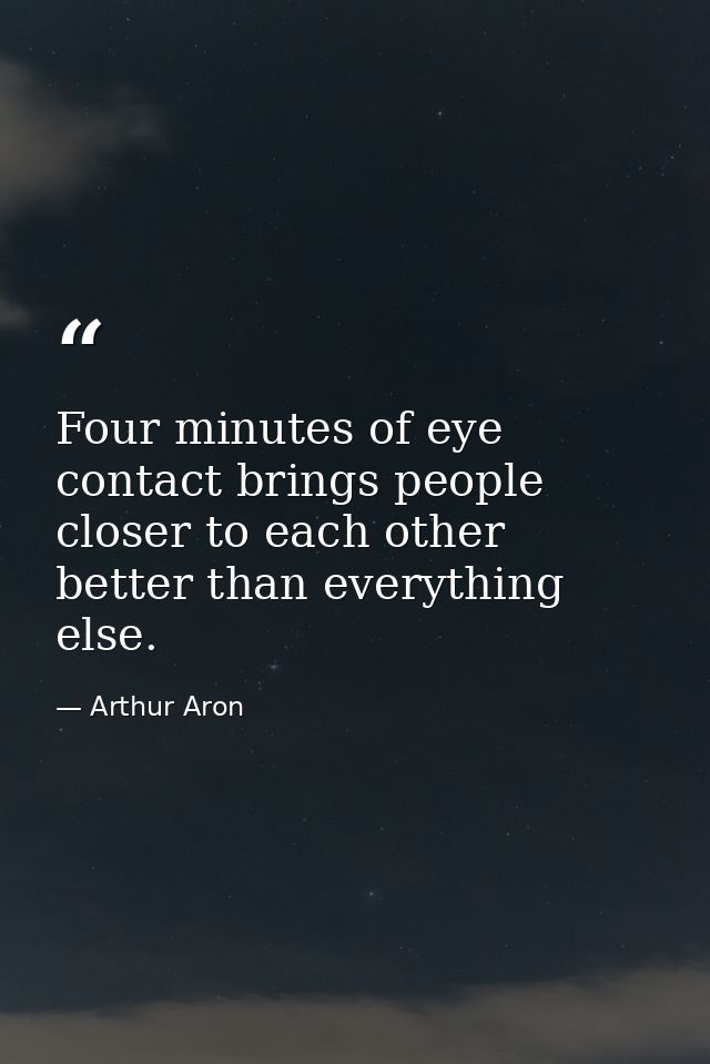Four minutes of eye contact brings people closer to each other better than everything else. — Arthur Aron