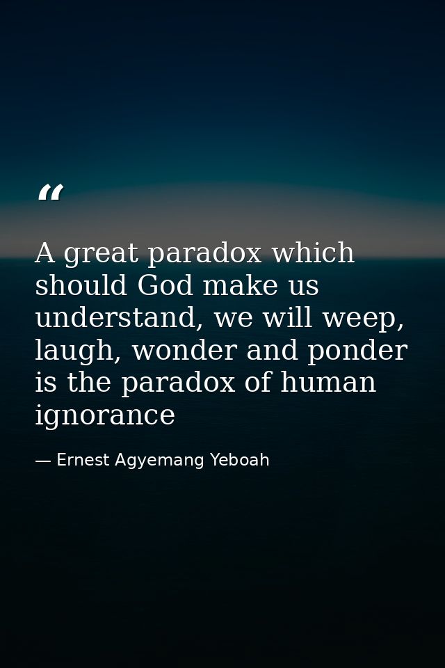 A great paradox which should God make us understand, we will weep, laugh, wonder and ponder is the paradox of human igno — Ernest Agyemang Yeboah