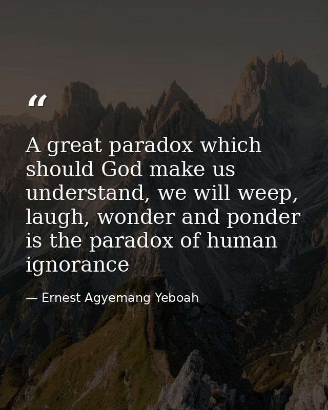 A great paradox which should God make us understand, we will weep, laugh, wonder and ponder is the paradox of human igno — Ernest Agyemang Yeboah