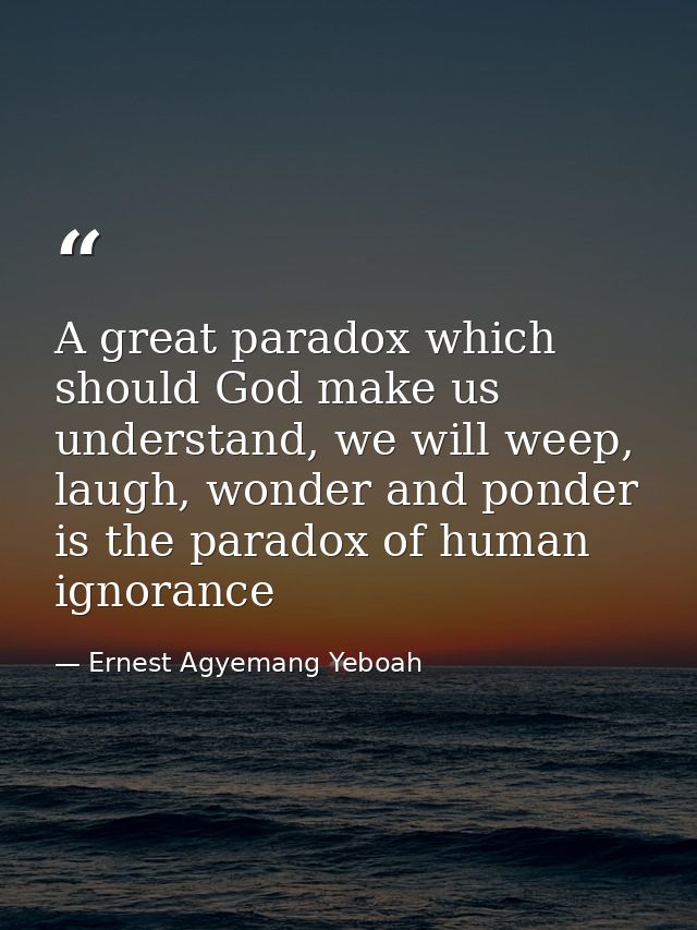 A great paradox which should God make us understand, we will weep, laugh, wonder and ponder is the paradox of human igno — Ernest Agyemang Yeboah