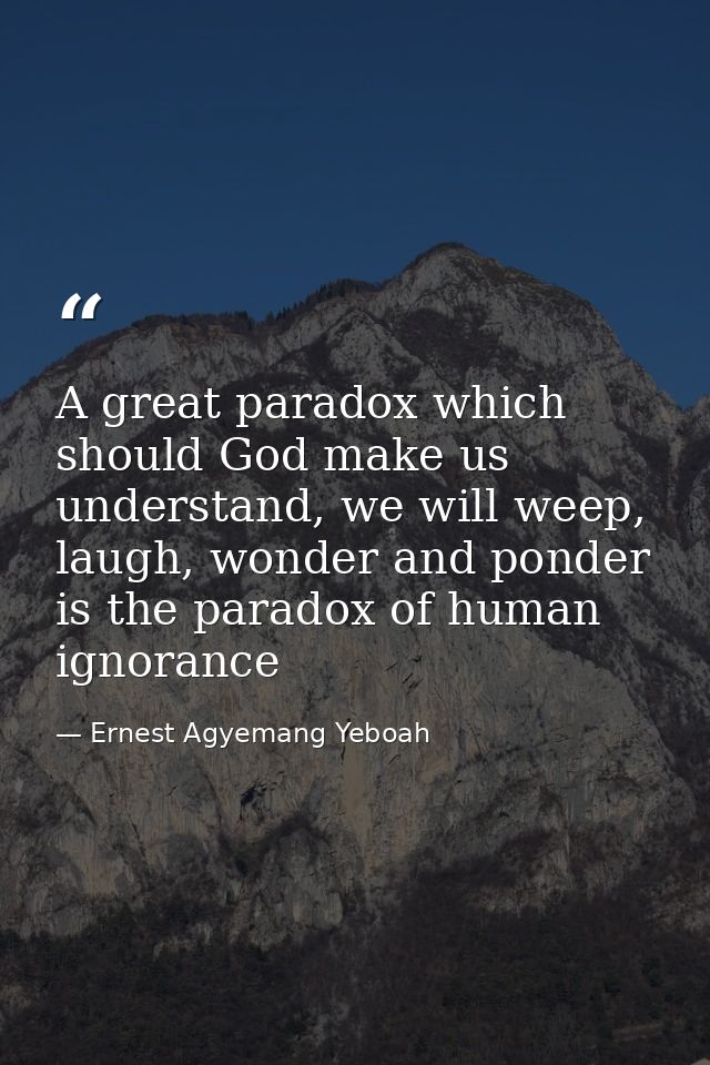 A great paradox which should God make us understand, we will weep, laugh, wonder and ponder is the paradox of human igno — Ernest Agyemang Yeboah