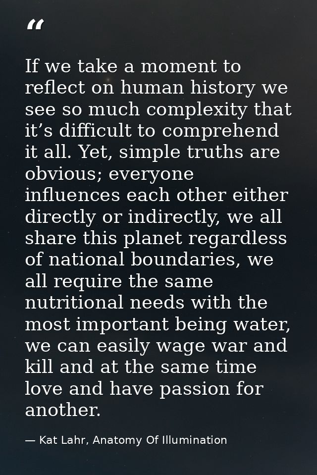 If we take a moment to reflect on human history we see so much complexity that it’s difficult to comprehend it all. Yet, — Kat Lahr, Anatomy Of Illumination