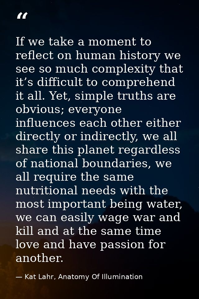 If we take a moment to reflect on human history we see so much complexity that it’s difficult to comprehend it all. Yet, — Kat Lahr, Anatomy Of Illumination