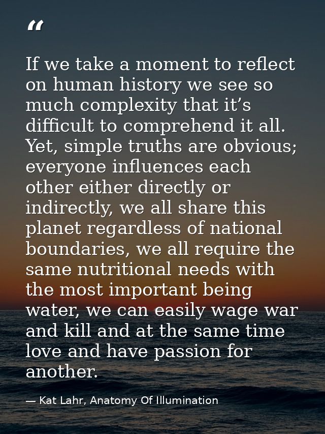 If we take a moment to reflect on human history we see so much complexity that it’s difficult to comprehend it all. Yet, — Kat Lahr, Anatomy Of Illumination