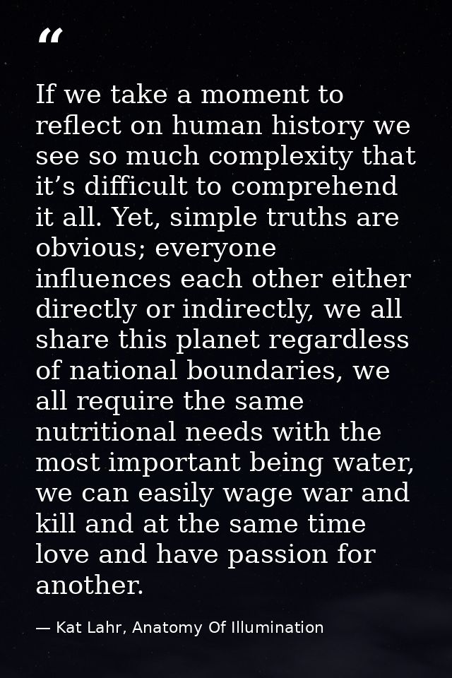 If we take a moment to reflect on human history we see so much complexity that it’s difficult to comprehend it all. Yet, — Kat Lahr, Anatomy Of Illumination