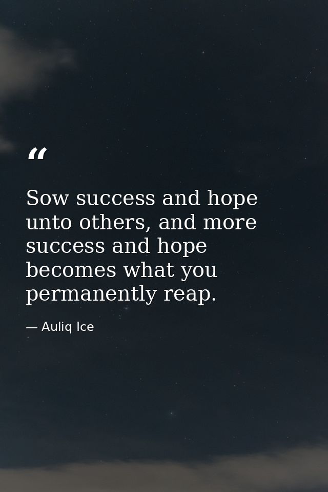 Sow success and hope unto others, and more success and hope becomes what you permanently reap. — Auliq Ice