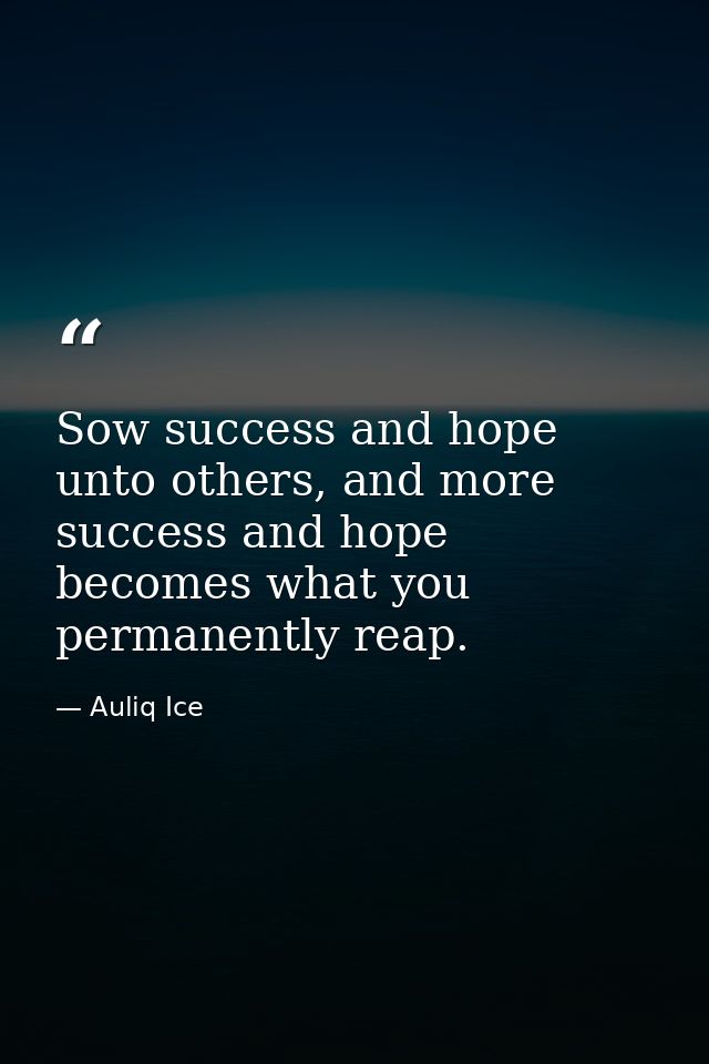 Sow success and hope unto others, and more success and hope becomes what you permanently reap. — Auliq Ice