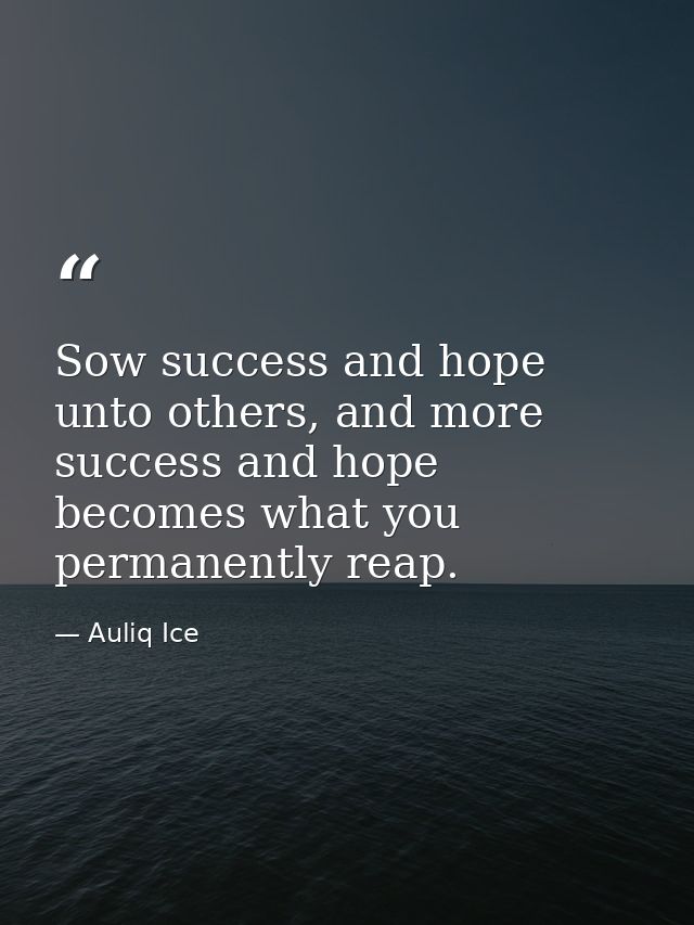 Sow success and hope unto others, and more success and hope becomes what you permanently reap. — Auliq Ice