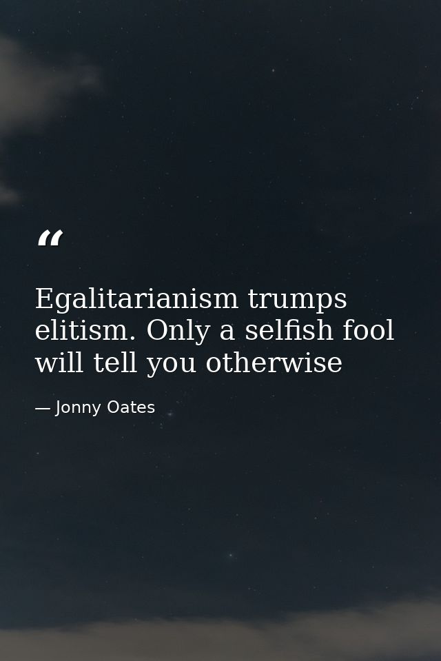 Egalitarianism trumps elitism. Only a selfish fool will tell you otherwise — Jonny Oates