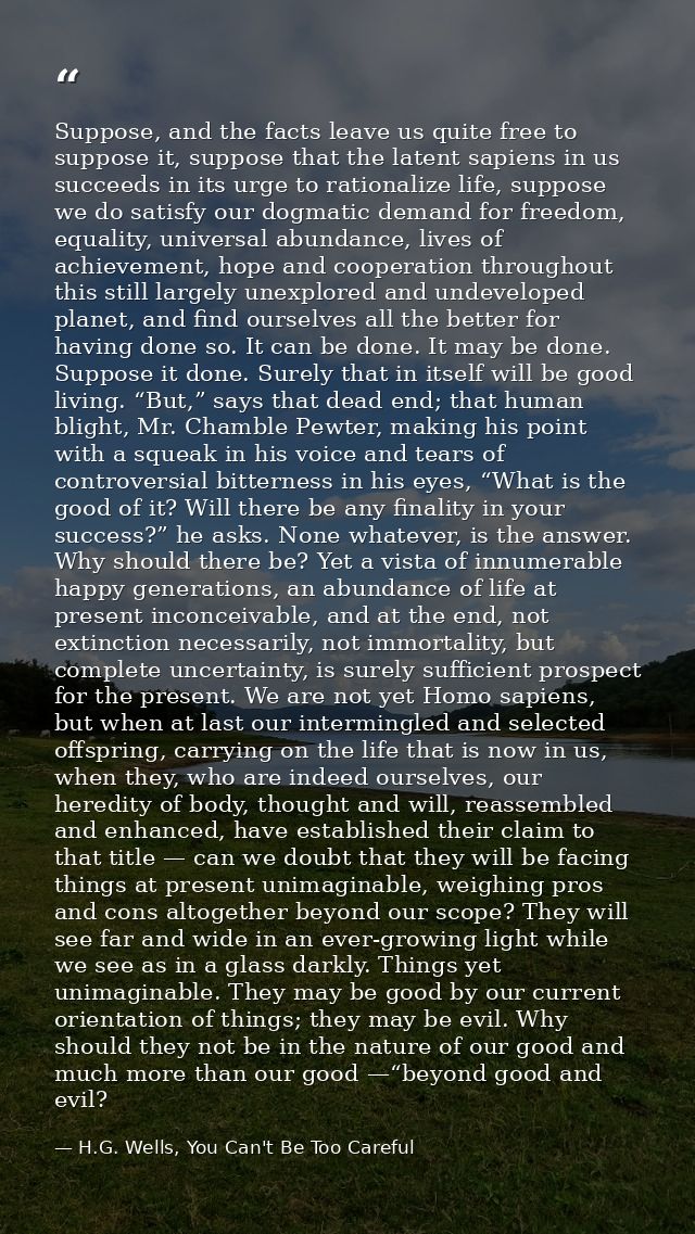 Suppose, and the facts leave us quite free to suppose it, suppose that the latent sapiens in us succeeds in its urge to  — H.G. Wells, You Can't Be Too Careful