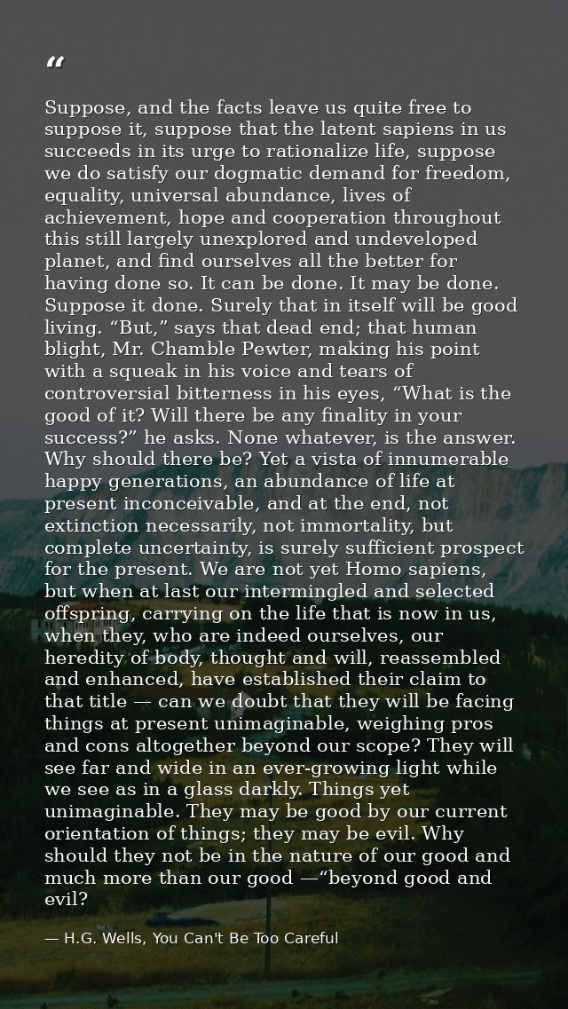 Suppose, and the facts leave us quite free to suppose it, suppose that the latent sapiens in us succeeds in its urge to  — H.G. Wells, You Can't Be Too Careful