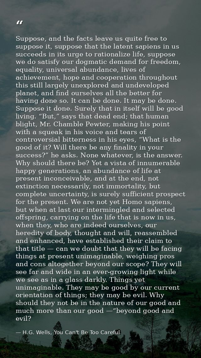 Suppose, and the facts leave us quite free to suppose it, suppose that the latent sapiens in us succeeds in its urge to  — H.G. Wells, You Can't Be Too Careful