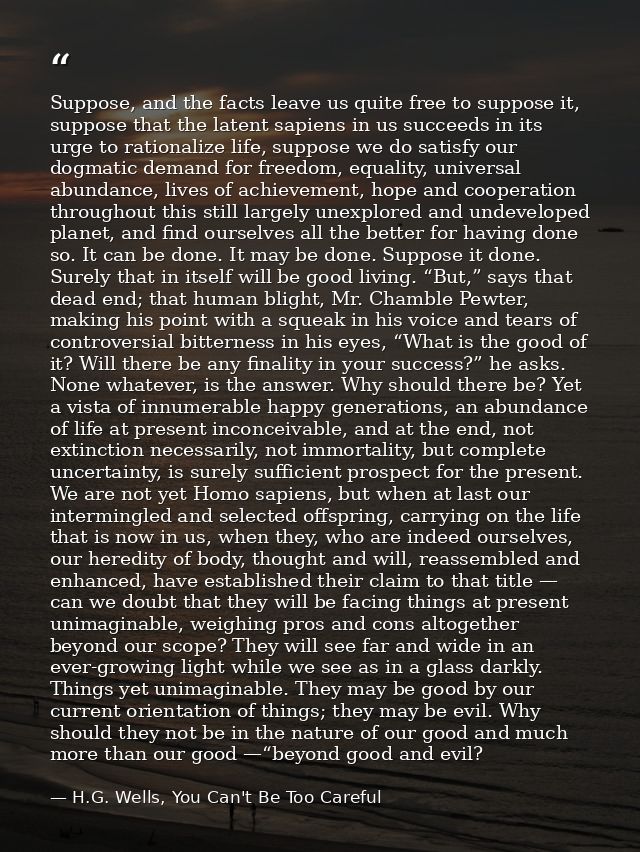 Suppose, and the facts leave us quite free to suppose it, suppose that the latent sapiens in us succeeds in its urge to  — H.G. Wells, You Can't Be Too Careful