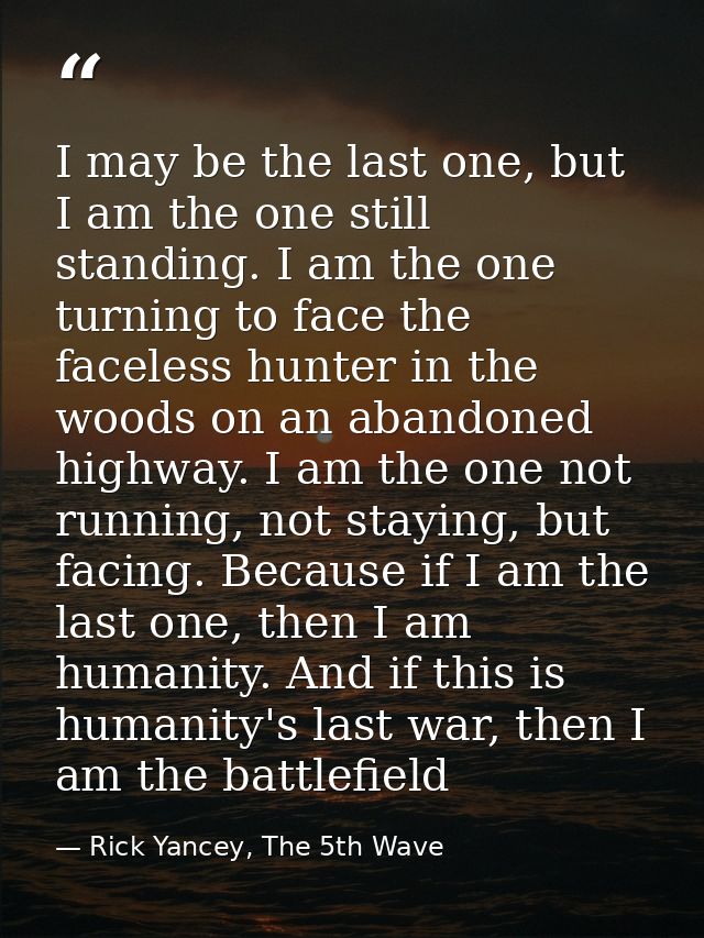 I may be the last one, but I am the one still standing. I am the one turning to face the faceless hunter in the woods on — Rick Yancey, The 5th Wave