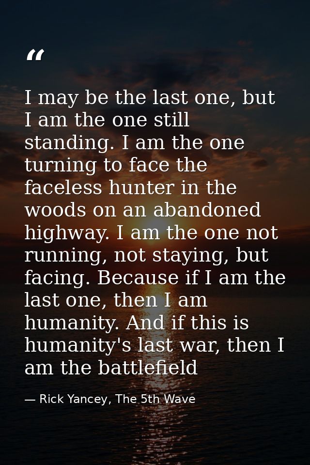 I may be the last one, but I am the one still standing. I am the one turning to face the faceless hunter in the woods on — Rick Yancey, The 5th Wave