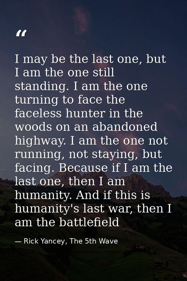 I may be the last one, but I am the one still standing. I am the one turning to face the faceless hunter in the woods on — Rick Yancey, The 5th Wave
