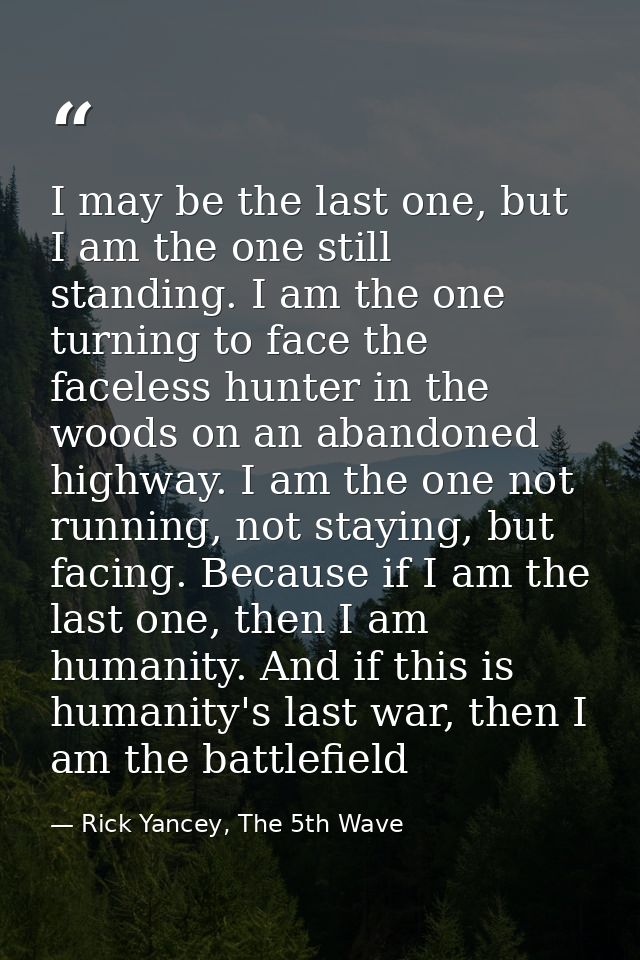 I may be the last one, but I am the one still standing. I am the one turning to face the faceless hunter in the woods on — Rick Yancey, The 5th Wave