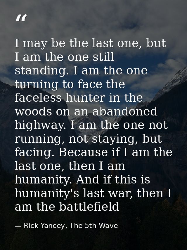 I may be the last one, but I am the one still standing. I am the one turning to face the faceless hunter in the woods on — Rick Yancey, The 5th Wave