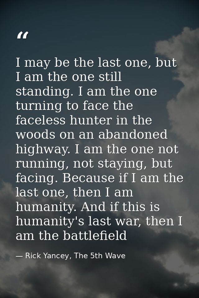 I may be the last one, but I am the one still standing. I am the one turning to face the faceless hunter in the woods on — Rick Yancey, The 5th Wave