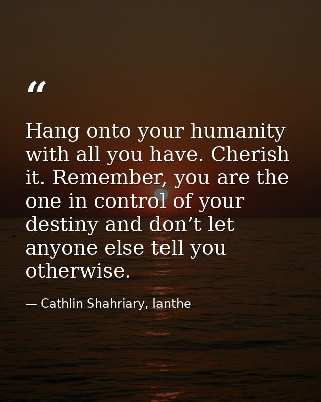 Hang onto your humanity with all you have. Cherish it. Remember, you are the one in control of your destiny and don’t le — Cathlin Shahriary, Ianthe