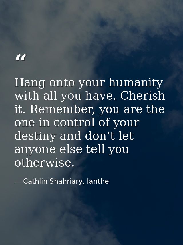 Hang onto your humanity with all you have. Cherish it. Remember, you are the one in control of your destiny and don’t le — Cathlin Shahriary, Ianthe